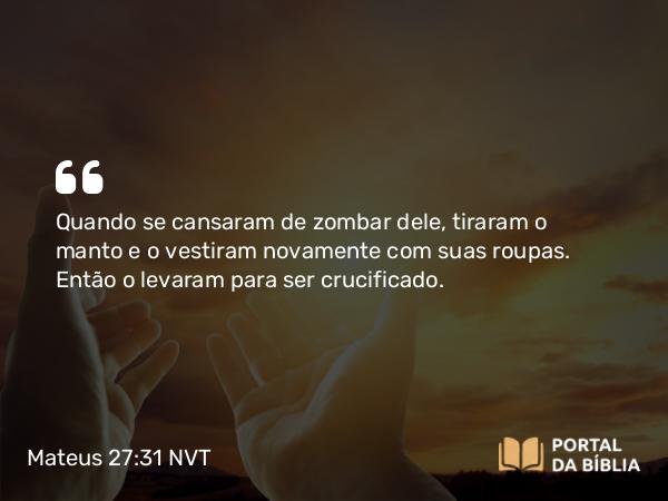 Mateus 27:31-56 NVT - Quando se cansaram de zombar dele, tiraram o manto e o vestiram novamente com suas roupas. Então o levaram para ser crucificado.