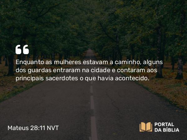 Mateus 28:11 NVT - Enquanto as mulheres estavam a caminho, alguns dos guardas entraram na cidade e contaram aos principais sacerdotes o que havia acontecido.