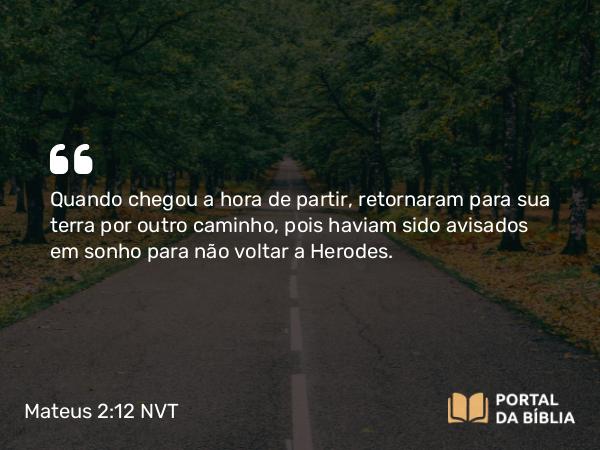 Mateus 2:12 NVT - Quando chegou a hora de partir, retornaram para sua terra por outro caminho, pois haviam sido avisados em sonho para não voltar a Herodes.