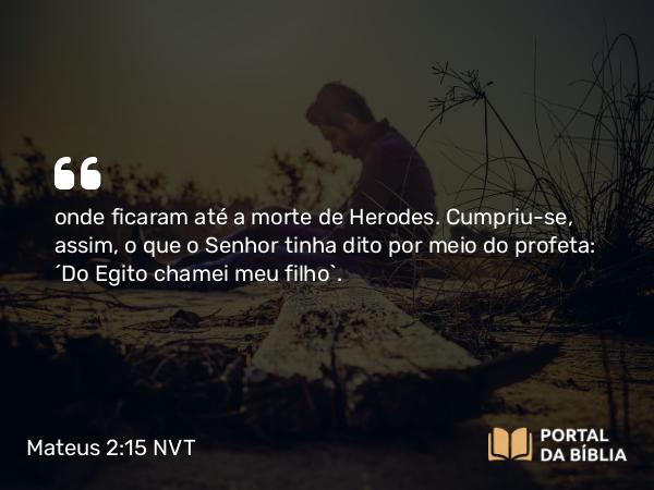 Mateus 2:15 NVT - onde ficaram até a morte de Herodes. Cumpriu-se, assim, o que o Senhor tinha dito por meio do profeta: “Do Egito chamei meu filho”.