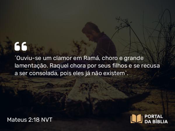 Mateus 2:18 NVT - “Ouviu-se um clamor em Ramá, choro e grande lamentação. Raquel chora por seus filhos e se recusa a ser consolada, pois eles já não existem”.