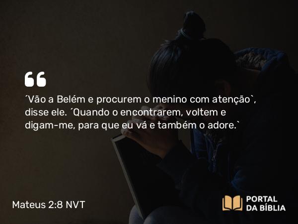 Mateus 2:8 NVT - “Vão a Belém e procurem o menino com atenção”, disse ele. “Quando o encontrarem, voltem e digam-me, para que eu vá e também o adore.”