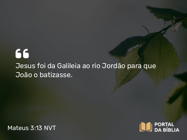 Mateus 3:13-17 NVT - Jesus foi da Galileia ao rio Jordão para que João o batizasse.