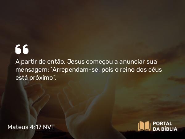 Mateus 4:17 NVT - A partir de então, Jesus começou a anunciar sua mensagem: “Arrependam-se, pois o reino dos céus está próximo”.