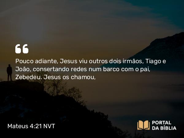 Mateus 4:21 NVT - Pouco adiante, Jesus viu outros dois irmãos, Tiago e João, consertando redes num barco com o pai, Zebedeu. Jesus os chamou,