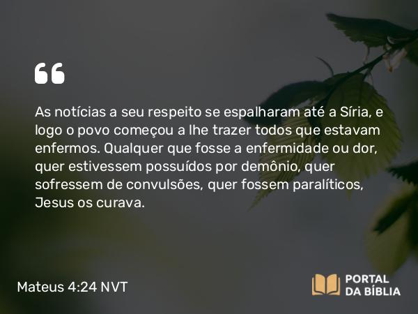 Mateus 4:24 NVT - As notícias a seu respeito se espalharam até a Síria, e logo o povo começou a lhe trazer todos que estavam enfermos. Qualquer que fosse a enfermidade ou dor, quer estivessem possuídos por demônio, quer sofressem de convulsões, quer fossem paralíticos, Jesus os curava.