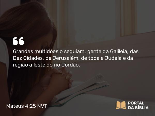 Mateus 4:25 NVT - Grandes multidões o seguiam, gente da Galileia, das Dez Cidades, de Jerusalém, de toda a Judeia e da região a leste do rio Jordão.