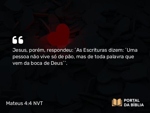 Mateus 4:4 NVT - Jesus, porém, respondeu: “As Escrituras dizem: ‘Uma pessoa não vive só de pão, mas de toda palavra que vem da boca de Deus’”.