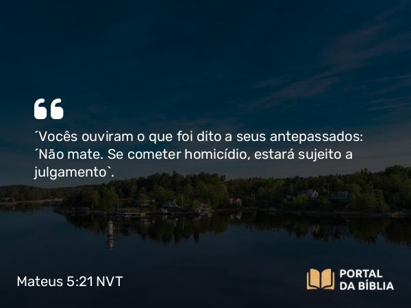 Mateus 5:21-22 NVT - “Vocês ouviram o que foi dito a seus antepassados: ‘Não mate. Se cometer homicídio, estará sujeito a julgamento’.