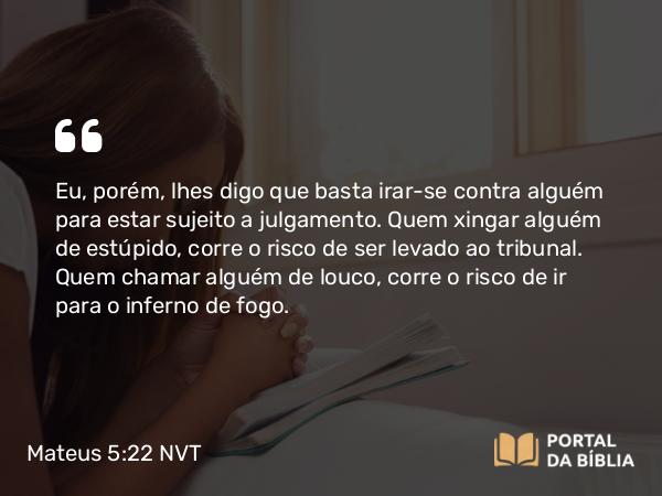 Mateus 5:22 NVT - Eu, porém, lhes digo que basta irar-se contra alguém para estar sujeito a julgamento. Quem xingar alguém de estúpido, corre o risco de ser levado ao tribunal. Quem chamar alguém de louco, corre o risco de ir para o inferno de fogo.