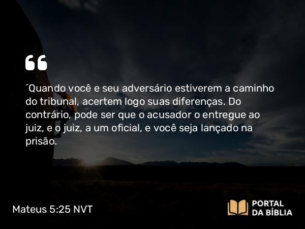 Mateus 5:25 NVT - “Quando você e seu adversário estiverem a caminho do tribunal, acertem logo suas diferenças. Do contrário, pode ser que o acusador o entregue ao juiz, e o juiz, a um oficial, e você seja lançado na prisão.