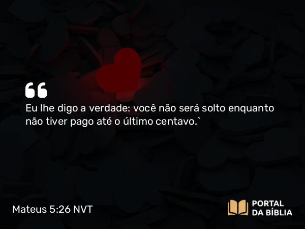 Mateus 5:26 NVT - Eu lhe digo a verdade: você não será solto enquanto não tiver pago até o último centavo.”