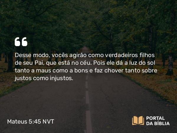 Mateus 5:45 NVT - Desse modo, vocês agirão como verdadeiros filhos de seu Pai, que está no céu. Pois ele dá a luz do sol tanto a maus como a bons e faz chover tanto sobre justos como injustos.