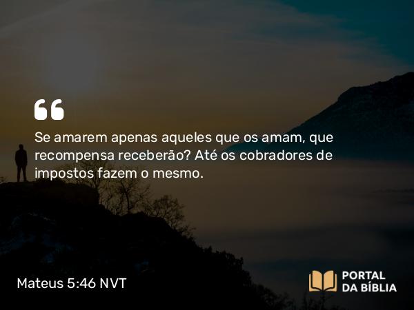 Mateus 5:46 NVT - Se amarem apenas aqueles que os amam, que recompensa receberão? Até os cobradores de impostos fazem o mesmo.