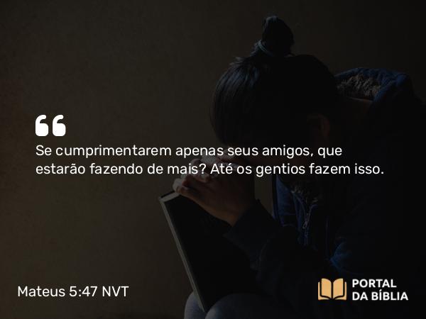 Mateus 5:47 NVT - Se cumprimentarem apenas seus amigos, que estarão fazendo de mais? Até os gentios fazem isso.