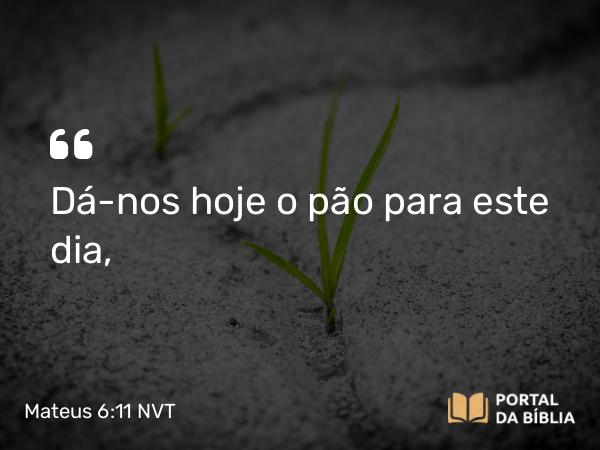 Mateus 6:11 NVT - Dá-nos hoje o pão para este dia,