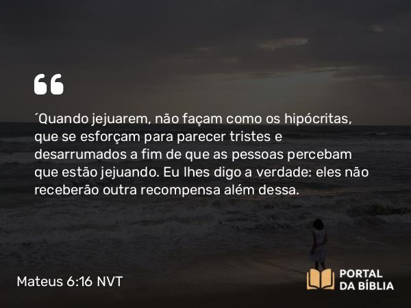 Mateus 6:16 NVT - “Quando jejuarem, não façam como os hipócritas, que se esforçam para parecer tristes e desarrumados a fim de que as pessoas percebam que estão jejuando. Eu lhes digo a verdade: eles não receberão outra recompensa além dessa.