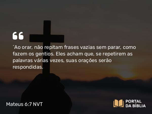 Mateus 6:7 NVT - “Ao orar, não repitam frases vazias sem parar, como fazem os gentios. Eles acham que, se repetirem as palavras várias vezes, suas orações serão respondidas.