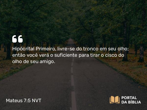 Mateus 7:5 NVT - Hipócrita! Primeiro, livre-se do tronco em seu olho; então você verá o suficiente para tirar o cisco do olho de seu amigo.