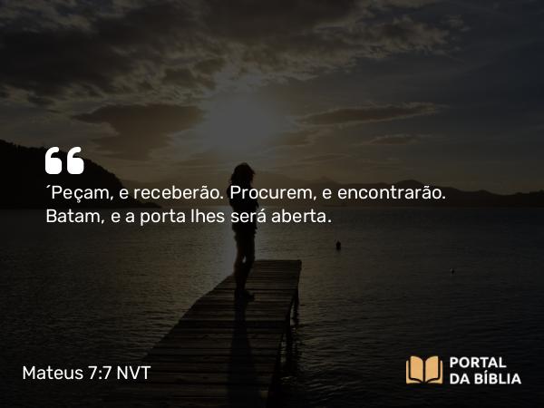 Mateus 7:7-11 NVT - “Peçam, e receberão. Procurem, e encontrarão. Batam, e a porta lhes será aberta.