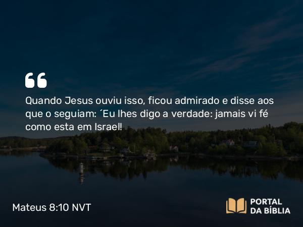 Mateus 8:10 NVT - Quando Jesus ouviu isso, ficou admirado e disse aos que o seguiam: “Eu lhes digo a verdade: jamais vi fé como esta em Israel!