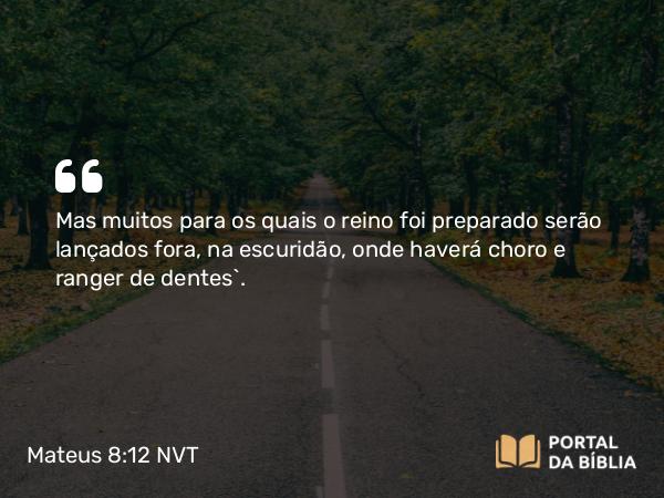 Mateus 8:12 NVT - Mas muitos para os quais o reino foi preparado serão lançados fora, na escuridão, onde haverá choro e ranger de dentes”.