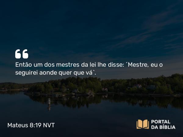 Mateus 8:19 NVT - Então um dos mestres da lei lhe disse: “Mestre, eu o seguirei aonde quer que vá”.