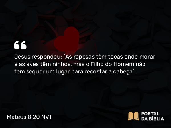 Mateus 8:20 NVT - Jesus respondeu: “As raposas têm tocas onde morar e as aves têm ninhos, mas o Filho do Homem não tem sequer um lugar para recostar a cabeça”.