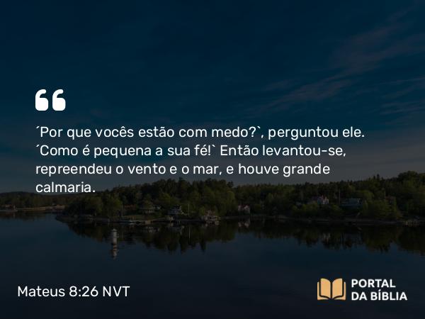 Mateus 8:26 NVT - “Por que vocês estão com medo?”, perguntou ele. “Como é pequena a sua fé!” Então levantou-se, repreendeu o vento e o mar, e houve grande calmaria.