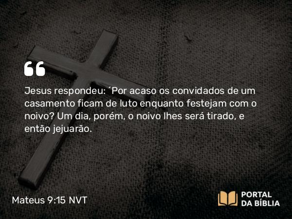 Mateus 9:15 NVT - Jesus respondeu: “Por acaso os convidados de um casamento ficam de luto enquanto festejam com o noivo? Um dia, porém, o noivo lhes será tirado, e então jejuarão.