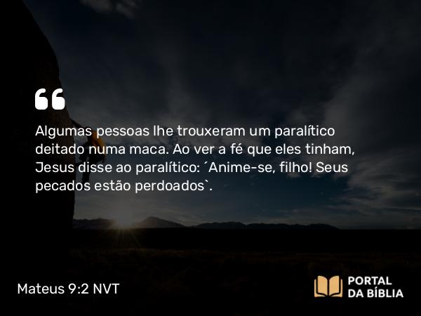 Mateus 9:2 NVT - Algumas pessoas lhe trouxeram um paralítico deitado numa maca. Ao ver a fé que eles tinham, Jesus disse ao paralítico: “Anime-se, filho! Seus pecados estão perdoados”.