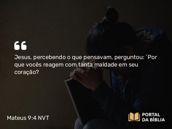 Mateus 9:4 NVT - Jesus, percebendo o que pensavam, perguntou: “Por que vocês reagem com tanta maldade em seu coração?