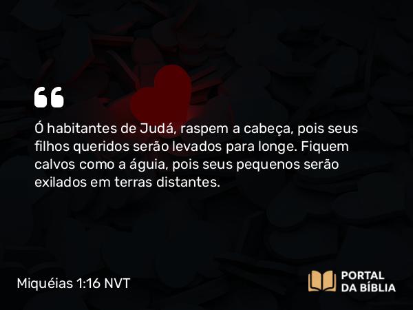 Miquéias 1:16 NVT - Ó habitantes de Judá, raspem a cabeça, pois seus filhos queridos serão levados para longe. Fiquem calvos como a águia, pois seus pequenos serão exilados em terras distantes.