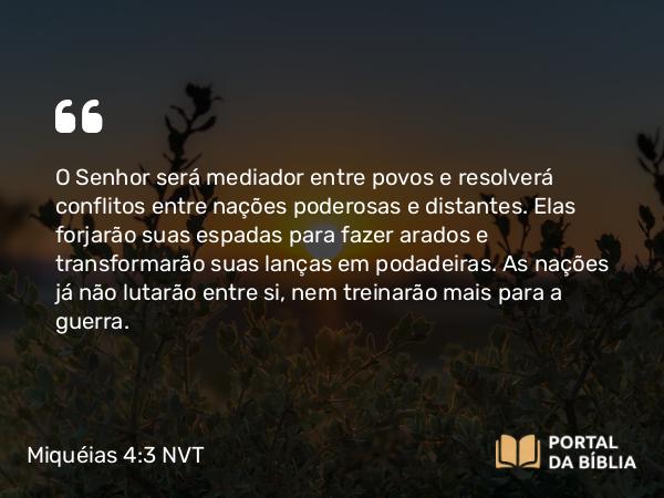 Miquéias 4:3 NVT - O SENHOR será mediador entre povos e resolverá conflitos entre nações poderosas e distantes. Elas forjarão suas espadas para fazer arados e transformarão suas lanças em podadeiras. As nações já não lutarão entre si, nem treinarão mais para a guerra.