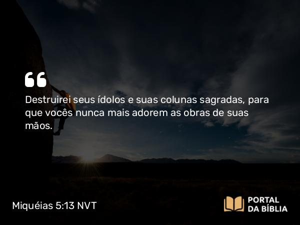 Miquéias 5:13 NVT - Destruirei seus ídolos e suas colunas sagradas, para que vocês nunca mais adorem as obras de suas mãos.