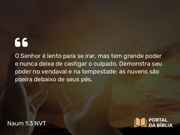 Naum 1:3 NVT - O SENHOR é lento para se irar, mas tem grande poder e nunca deixa de castigar o culpado. Demonstra seu poder no vendaval e na tempestade; as nuvens são poeira debaixo de seus pés.