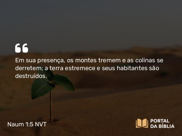 Naum 1:5 NVT - Em sua presença, os montes tremem e as colinas se derretem; a terra estremece e seus habitantes são destruídos.