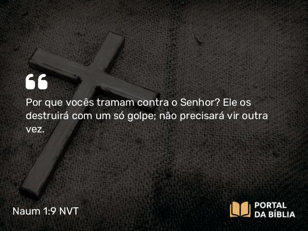 Naum 1:9 NVT - Por que vocês tramam contra o SENHOR? Ele os destruirá com um só golpe; não precisará vir outra vez.