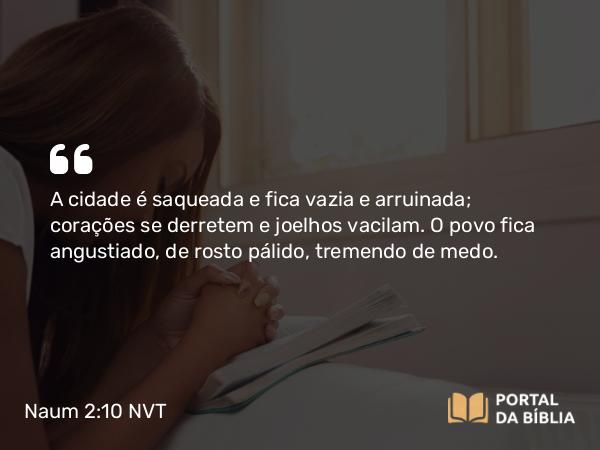 Naum 2:10 NVT - A cidade é saqueada e fica vazia e arruinada; corações se derretem e joelhos vacilam. O povo fica angustiado, de rosto pálido, tremendo de medo.