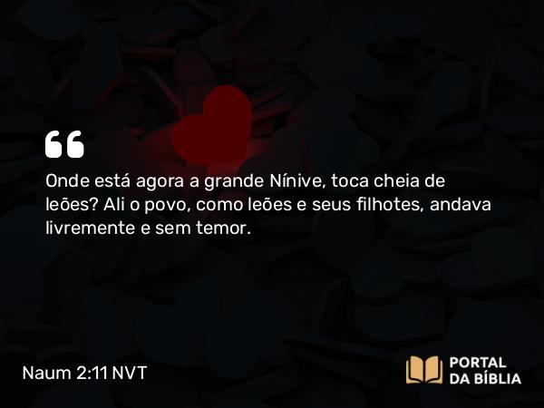 Naum 2:11 NVT - Onde está agora a grande Nínive, toca cheia de leões? Ali o povo, como leões e seus filhotes, andava livremente e sem temor.