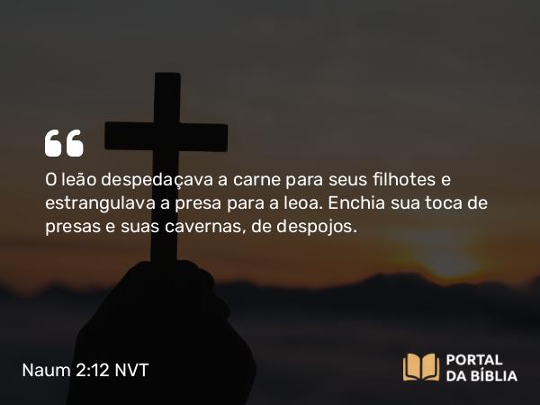 Naum 2:12 NVT - O leão despedaçava a carne para seus filhotes e estrangulava a presa para a leoa. Enchia sua toca de presas e suas cavernas, de despojos.