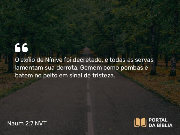 Naum 2:7 NVT - O exílio de Nínive foi decretado, e todas as servas lamentam sua derrota. Gemem como pombas e batem no peito em sinal de tristeza.