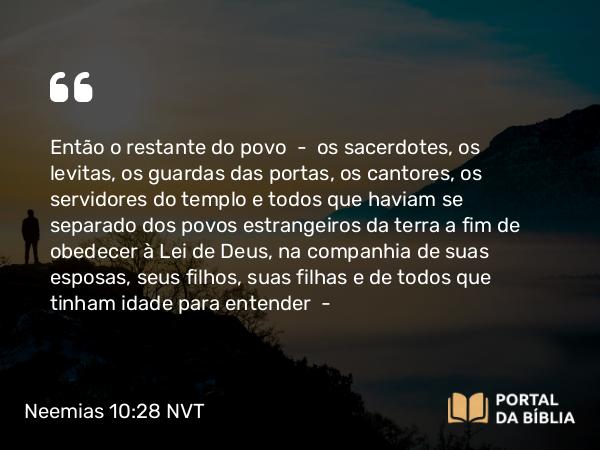 Neemias 10:28 NVT - Então o restante do povo — os sacerdotes, os levitas, os guardas das portas, os cantores, os servidores do templo e todos que haviam se separado dos povos estrangeiros da terra a fim de obedecer à Lei de Deus, na companhia de suas esposas, seus filhos, suas filhas e de todos que tinham idade para entender —