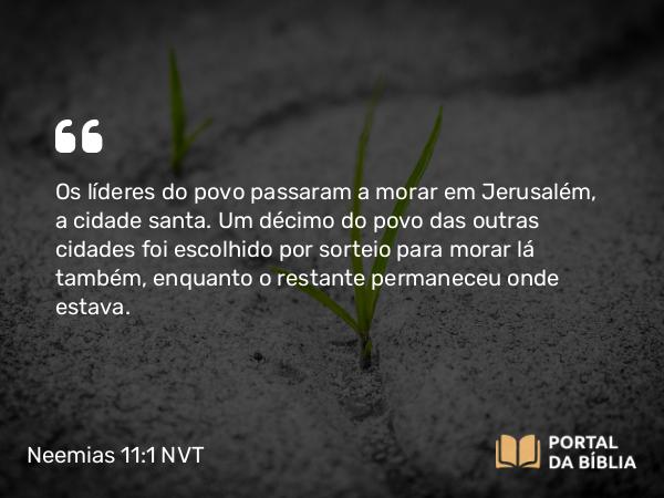 Neemias 11:1 NVT - Os líderes do povo passaram a morar em Jerusalém, a cidade santa. Um décimo do povo das outras cidades foi escolhido por sorteio para morar lá também, enquanto o restante permaneceu onde estava.