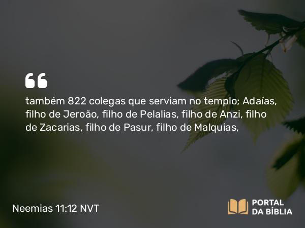 Neemias 11:12 NVT - também 822 colegas que serviam no templo; Adaías, filho de Jeroão, filho de Pelalias, filho de Anzi, filho de Zacarias, filho de Pasur, filho de Malquias,