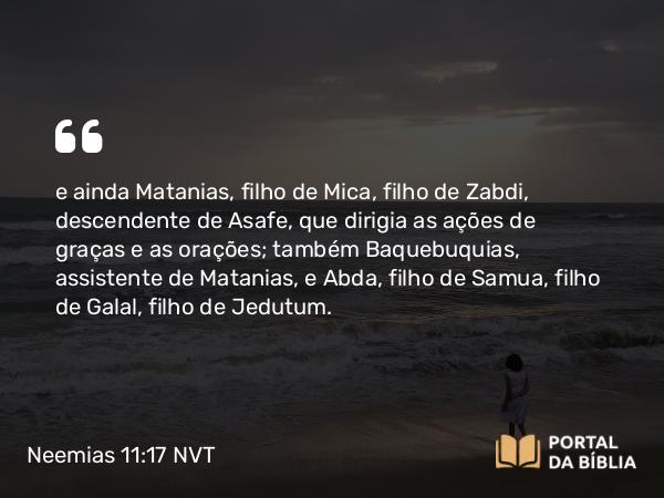 Neemias 11:17 NVT - e ainda Matanias, filho de Mica, filho de Zabdi, descendente de Asafe, que dirigia as ações de graças e as orações; também Baquebuquias, assistente de Matanias, e Abda, filho de Samua, filho de Galal, filho de Jedutum.