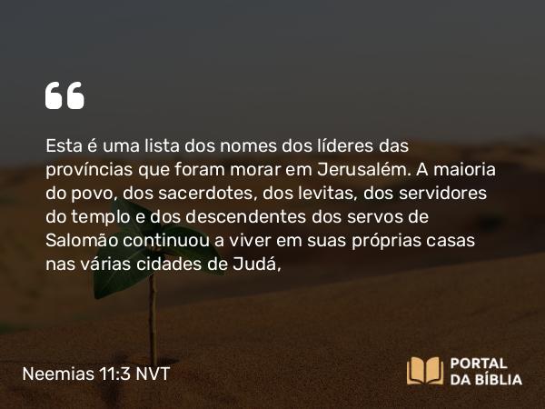 Neemias 11:3 NVT - Esta é uma lista dos nomes dos líderes das províncias que foram morar em Jerusalém. A maioria do povo, dos sacerdotes, dos levitas, dos servidores do templo e dos descendentes dos servos de Salomão continuou a viver em suas próprias casas nas várias cidades de Judá,