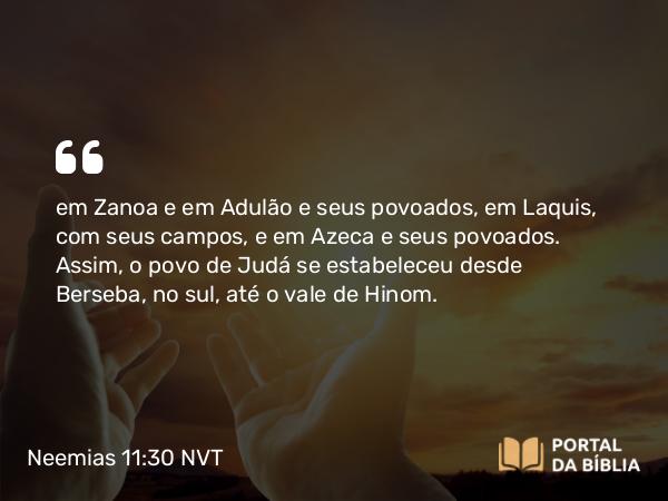 Neemias 11:30 NVT - em Zanoa e em Adulão e seus povoados, em Láquis, com seus campos, e em Azeca e seus povoados. Assim, o povo de Judá se estabeleceu desde Berseba, no sul, até o vale de Hinom.