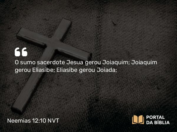 Neemias 12:10 NVT - O sumo sacerdote Jesua gerou Joiaquim; Joiaquim gerou Eliasibe; Eliasibe gerou Joiada;