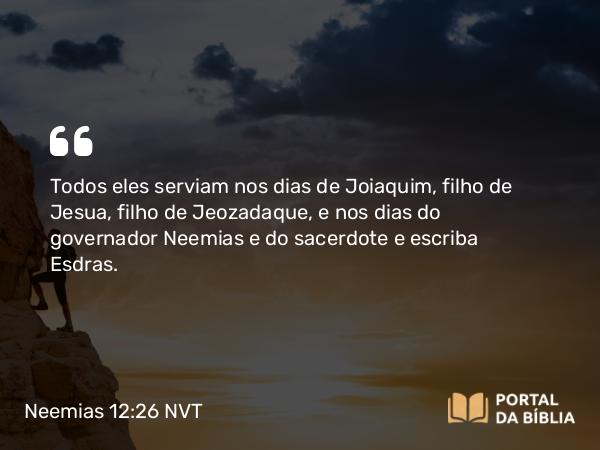 Neemias 12:26 NVT - Todos eles serviam nos dias de Joiaquim, filho de Jesua, filho de Jeozadaque, e nos dias do governador Neemias e do sacerdote e escriba Esdras.